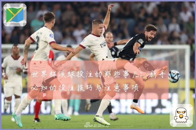 世界杯滚球投注的那些事儿：新手必知的投注技巧与注意事项