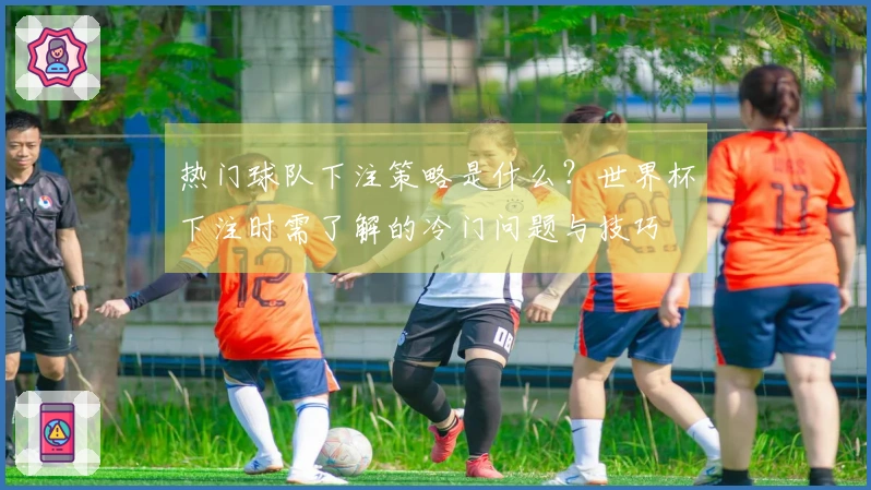 热门球队下注策略是什么？世界杯下注时需了解的冷门问题与技巧