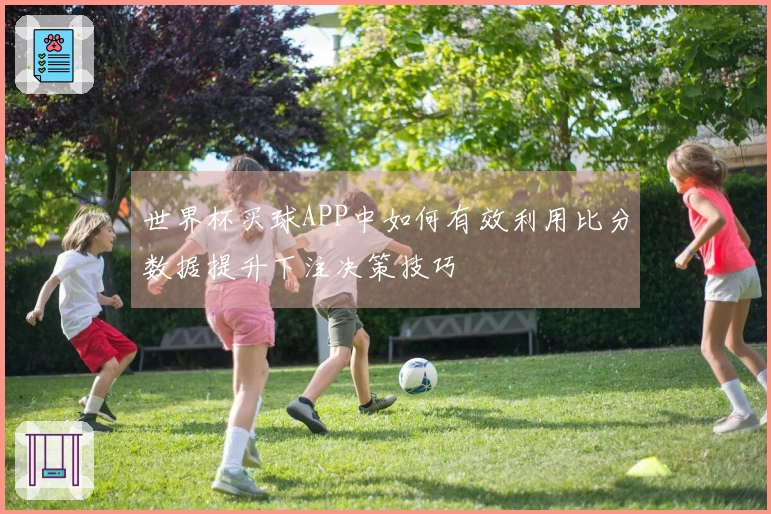 世界杯买球APP中如何有效利用比分数据提升下注决策技巧