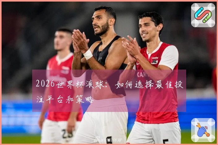 2026世界杯滚球：如何选择最佳投注平台和策略