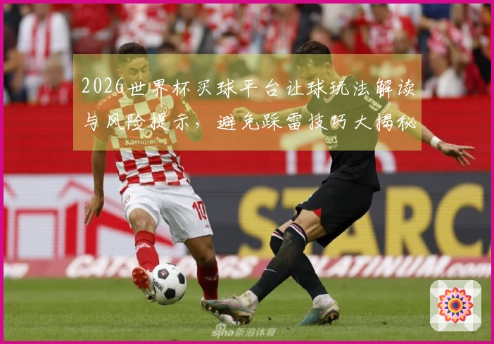 2026世界杯买球平台让球玩法解读与风险提示，避免踩雷技巧大揭秘
