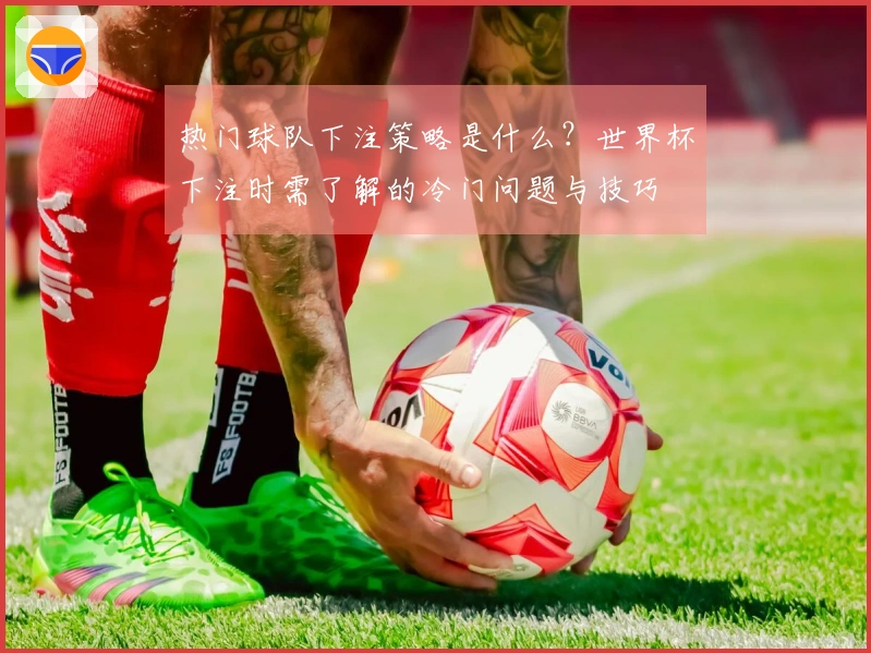 热门球队下注策略是什么？世界杯下注时需了解的冷门问题与技巧