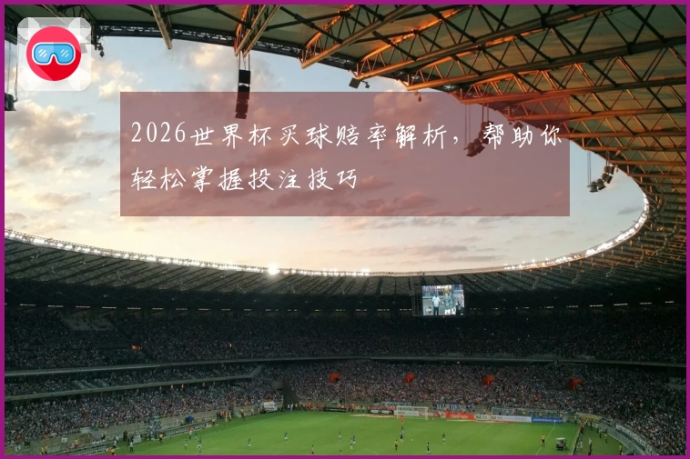 2026世界杯买球赔率解析，帮助你轻松掌握投注技巧