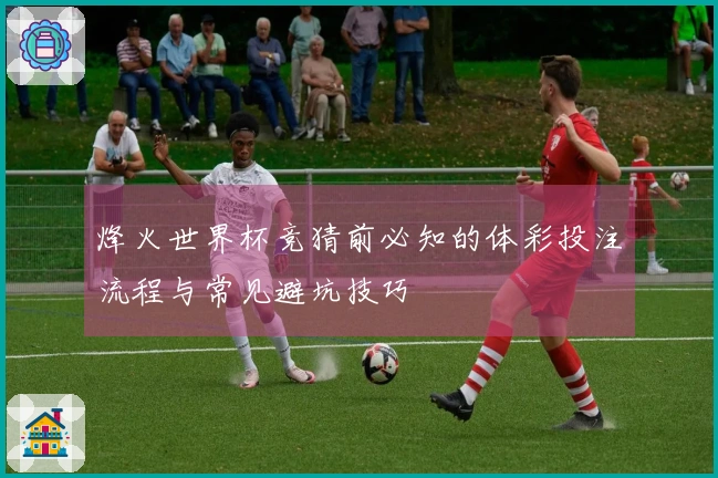 烽火世界杯竞猜前必知的体彩投注流程与常见避坑技巧