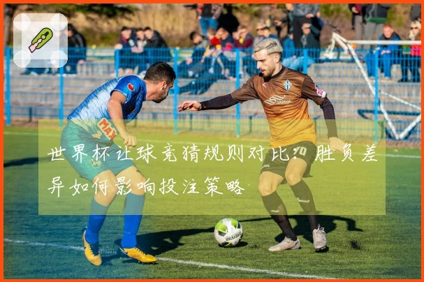 世界杯让球竞猜规则对比：胜负差异如何影响投注策略